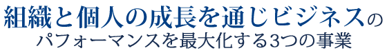 組織と個人の成長を通じビジネスのパフォーマンスを最大化する3つの事業